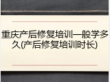 重庆产后修复培训一般学多久(产后修复培训时长)