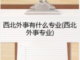 西北外事有什么专业(西北外事专业)