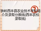 铁岭西丰县农业技术学校简介及录取分数线(西丰农校录取线)