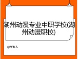湖州动漫专业中职学校(湖州动漫职校)