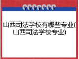 山西司法学校有哪些专业(山西司法学校专业)