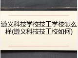 遵义科技学校技工学校怎么样(遵义科技技工校如何)
