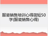 服装销售培训心得简短50字(服装销售心得)