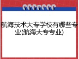 航海技术大专学校有哪些专业(航海大专专业)