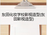 东田化妆学校影视造型(东田影视造型)