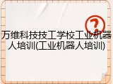 万维科技技工学校工业机器人培训(工业机器人培训)
