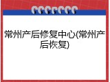 常州产后修复中心(常州产后恢复)