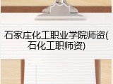 石家庄化工职业学院师资(石化工职师资)