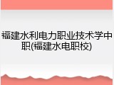 福建水利电力职业技术学中职(福建水电职校)