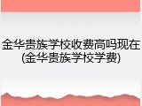 金华贵族学校收费高吗现在(金华贵族学校学费)