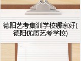 德阳艺考集训学校哪家好(德阳优质艺考学校)