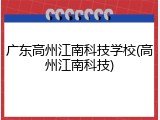 广东高州江南科技学校(高州江南科技)