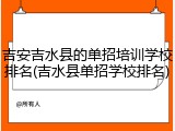 吉安吉水县的单招培训学校排名(吉水县单招学校排名)