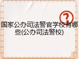 国家公办司法警官学校有哪些(公办司法警校)