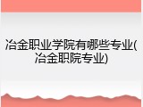 冶金职业学院有哪些专业(冶金职院专业)