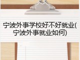 宁波外事学校好不好就业(宁波外事就业如何)