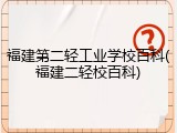 福建第二轻工业学校百科(福建二轻校百科)