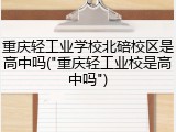 重庆轻工业学校北碚校区是高中吗("重庆轻工业校是高中吗")