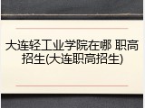 大连轻工业学院在哪 职高招生(大连职高招生)