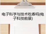 电子科学与技术吃香吗(电子科技前景)