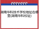 湖南华科技术学校地址在哪里(湖南华科校址)