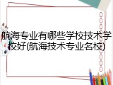 航海专业有哪些学校技术学校好(航海技术专业名校)