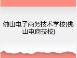 佛山电子商务技术学校(佛山电商技校)