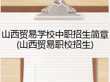 山西贸易学校中职招生简章(山西贸易职校招生)