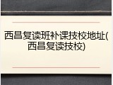 西昌复读班补课技校地址(西昌复读技校)