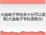 大连电子学校多少分可以录取(大连电子学校录取分)