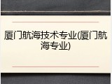 厦门航海技术专业(厦门航海专业)