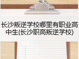 长沙叛逆学校哪里有职业高中生(长沙职高叛逆学校)