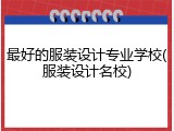 最好的服装设计专业学校(服装设计名校)