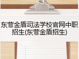 东营金盾司法学校官网中职招生(东营金盾招生)