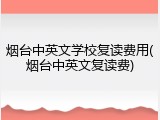烟台中英文学校复读费用(烟台中英文复读费)