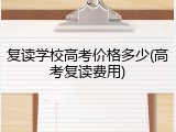 复读学校高考价格多少(高考复读费用)