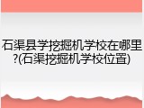 石渠县学挖掘机学校在哪里?(石渠挖掘机学校位置)