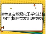 榆林益友能源化工学校技校招生(榆林益友能源技校)
