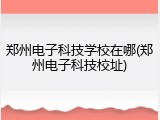 郑州电子科技学校在哪(郑州电子科技校址)