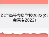 冶金高等专科学校2022(冶金高专2022)