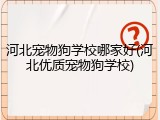 河北宠物狗学校哪家好(河北优质宠物狗学校)