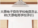 太原电子商务学校电商怎么样(太原电商学校评价)