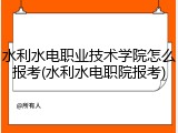 水利水电职业技术学院怎么报考(水利水电职院报考)