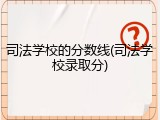 司法学校的分数线(司法学校录取分)