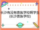 长沙有没有贵族学校啊学生(长沙贵族学校)