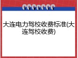 大连电力驾校收费标准(大连驾校收费)