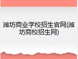 潍坊商业学校招生官网(潍坊商校招生网)