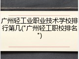 广州轻工业职业技术学校排行第几("广州轻工职校排名")