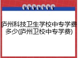 庐州科技卫生学校中专学费多少(庐州卫校中专学费)