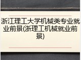 浙江理工大学机械类专业就业前景(浙理工机械就业前景)